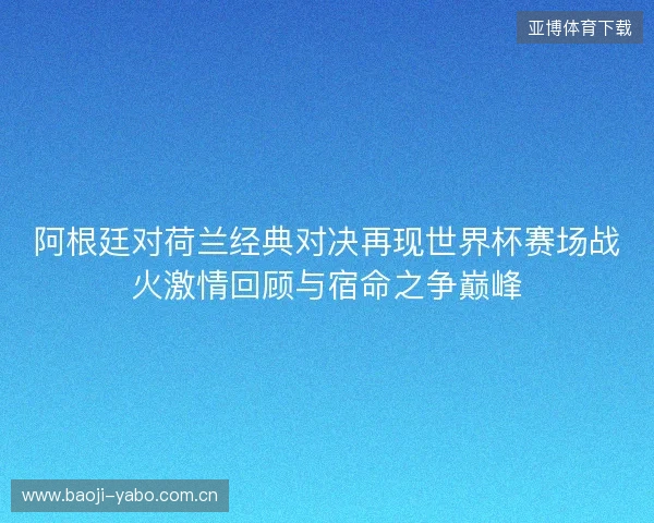 阿根廷对荷兰经典对决再现世界杯赛场战火激情回顾与宿命之争巅峰 阿根廷对荷兰经典对决再现世界杯赛场战火激情回顾与宿命之争巅峰