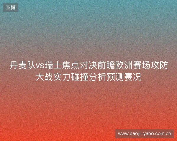 丹麦队vs瑞士焦点对决前瞻欧洲赛场攻防大战实力碰撞分析预测赛况