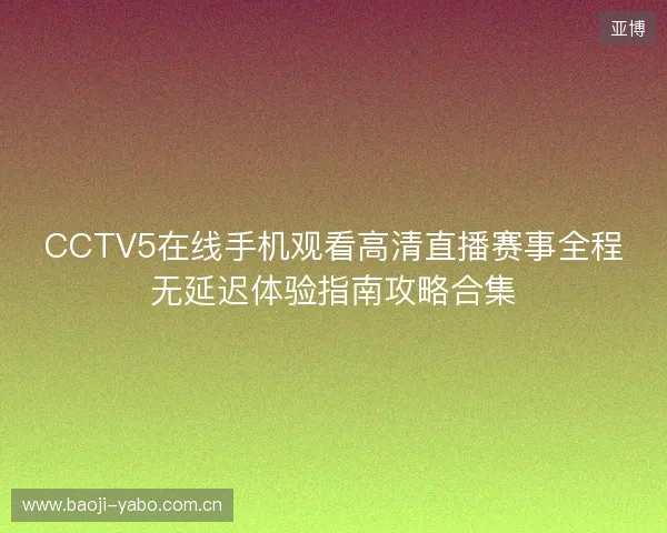 CCTV5在线手机观看高清直播赛事全程无延迟体验指南攻略合集