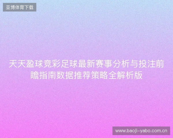 天天盈球竞彩足球最新赛事分析与投注前瞻指南数据推荐策略全解析版