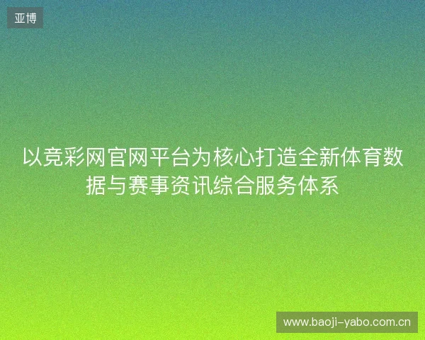 以竞彩网官网平台为核心打造全新体育数据与赛事资讯综合服务体系 以竞彩网官网平台为核心打造全新体育数据与赛事资讯综合服务体系