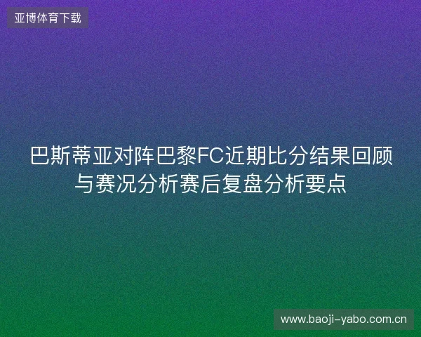 巴斯蒂亚对阵巴黎FC近期比分结果回顾与赛况分析赛后复盘分析要点 巴斯蒂亚对阵巴黎FC近期比分结果回顾与赛况分析赛后复盘分析要点