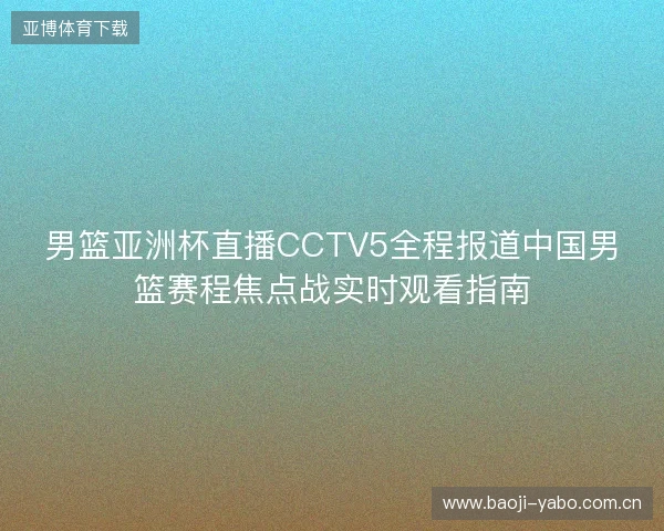 男篮亚洲杯直播CCTV5全程报道中国男篮赛程焦点战实时观看指南
