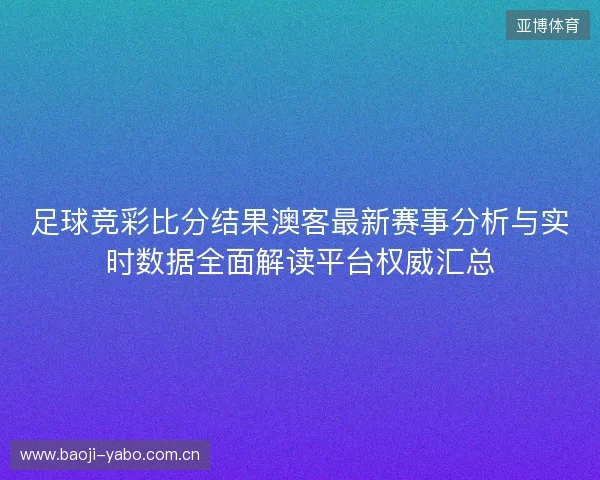 足球竞彩比分结果澳客最新赛事分析与实时数据全面解读平台权威汇总 足球竞彩比分结果澳客最新赛事分析与实时数据全面解读平台权威汇总