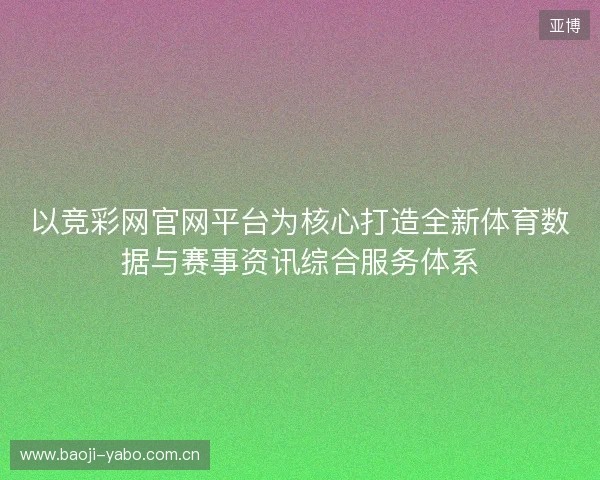 以竞彩网官网平台为核心打造全新体育数据与赛事资讯综合服务体系 以竞彩网官网平台为核心打造全新体育数据与赛事资讯综合服务体系