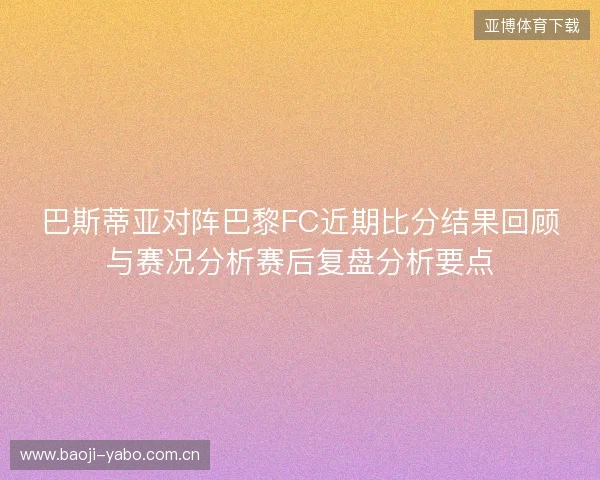 巴斯蒂亚对阵巴黎FC近期比分结果回顾与赛况分析赛后复盘分析要点 巴斯蒂亚对阵巴黎FC近期比分结果回顾与赛况分析赛后复盘分析要点