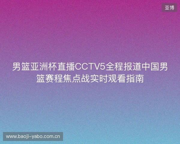 男篮亚洲杯直播CCTV5全程报道中国男篮赛程焦点战实时观看指南 男篮亚洲杯直播CCTV5全程报道中国男篮赛程焦点战实时观看指南