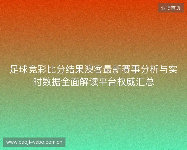 足球竞彩比分结果澳客最新赛事分析与实时数据全面解读平台权威汇总 足球竞彩比分结果澳客最新赛事分析与实时数据全面解读平台权威汇总