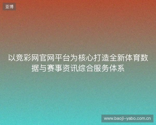 以竞彩网官网平台为核心打造全新体育数据与赛事资讯综合服务体系 以竞彩网官网平台为核心打造全新体育数据与赛事资讯综合服务体系