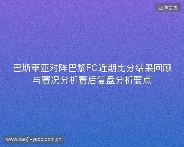 巴斯蒂亚对阵巴黎FC近期比分结果回顾与赛况分析赛后复盘分析要点 巴斯蒂亚对阵巴黎FC近期比分结果回顾与赛况分析赛后复盘分析要点