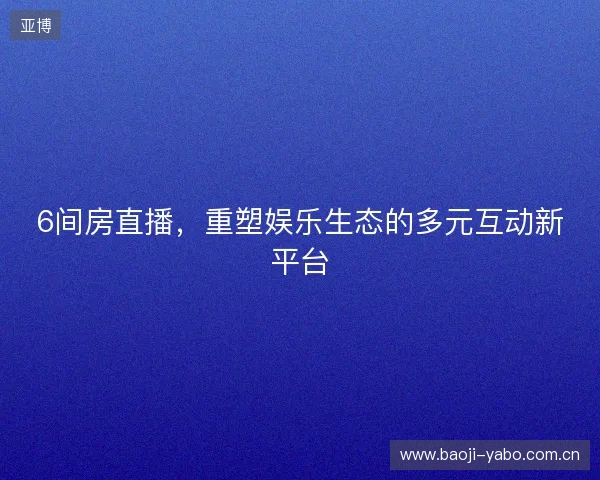 6间房直播，重塑娱乐生态的多元互动新平台