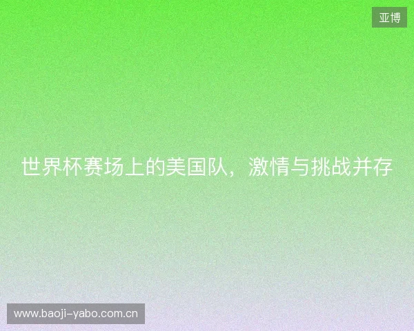 世界杯赛场上的美国队,激情与挑战并存 世界杯赛场上的美国队,激情与挑战并存