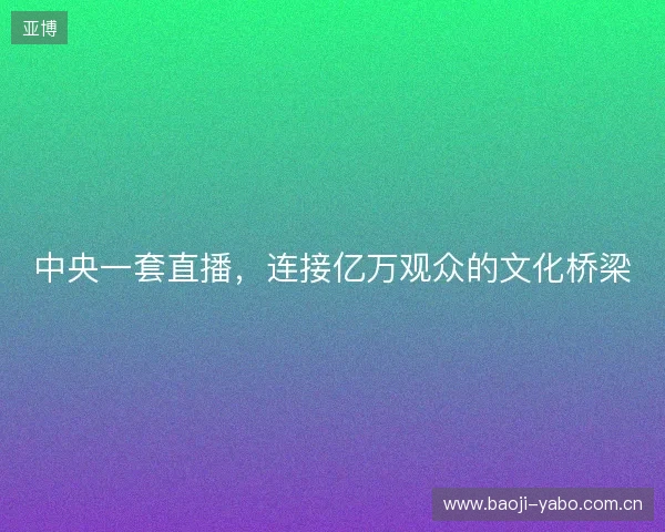 中央一套直播,连接亿万观众的文化桥梁 中央一套直播,连接亿万观众的文化桥梁