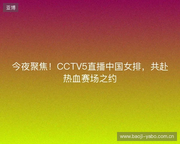 今夜聚焦！CCTV5直播中国女排，共赴热血赛场之约