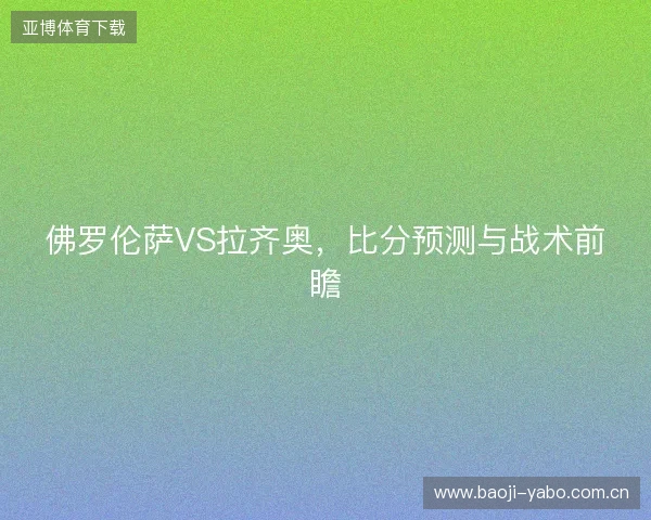 佛罗伦萨VS拉齐奥，比分预测与战术前瞻