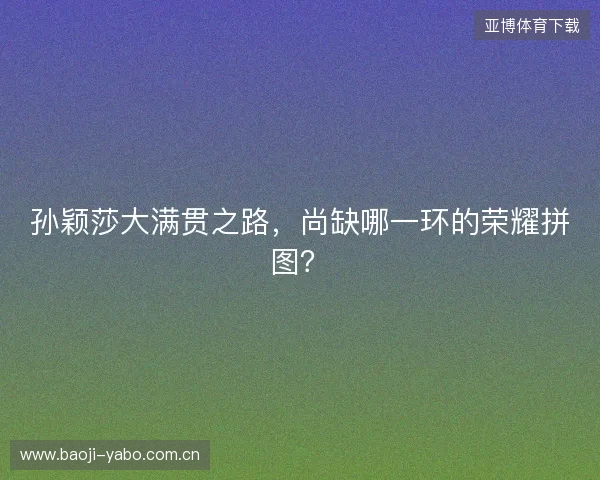孙颖莎大满贯之路，尚缺哪一环的荣耀拼图？