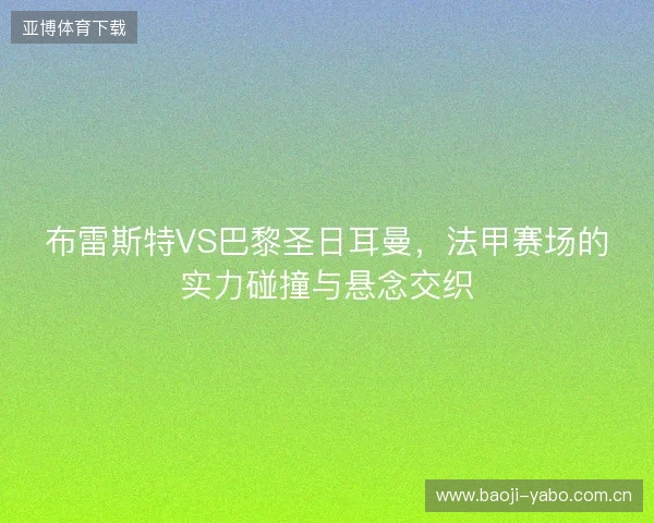 布雷斯特VS巴黎圣日耳曼，法甲赛场的实力碰撞与悬念交织